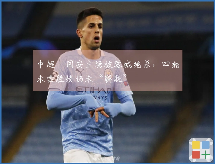 中超｜国安主场被蓉城绝杀，四轮未尝胜绩仍未“解脱”
