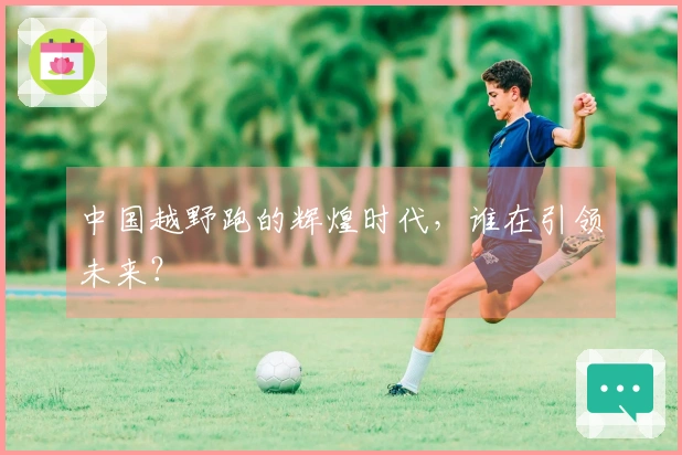 中国越野跑的辉煌时代，谁在引领未来？