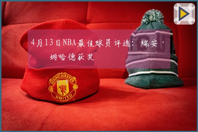 4月13日NBA最佳球员评选：瑞安·内姆哈德获奖