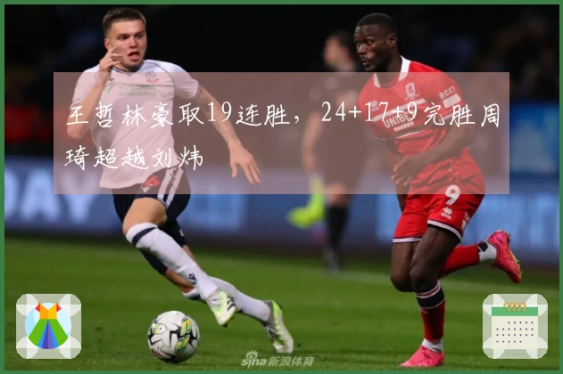 王哲林豪取19连胜，24+17+9完胜周琦超越刘炜