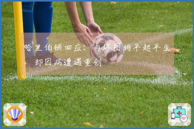 哈里伯顿回应：与塔图姆平起平坐，却因病遭遇重创