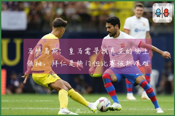 马特乌斯：皇马需寻找真正的场上领袖，拜仁是热门但比赛依然艰难
