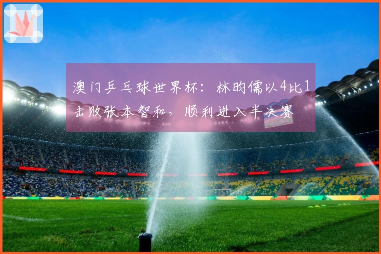 澳门乒乓球世界杯：林昀儒以4比1击败张本智和，顺利进入半决赛