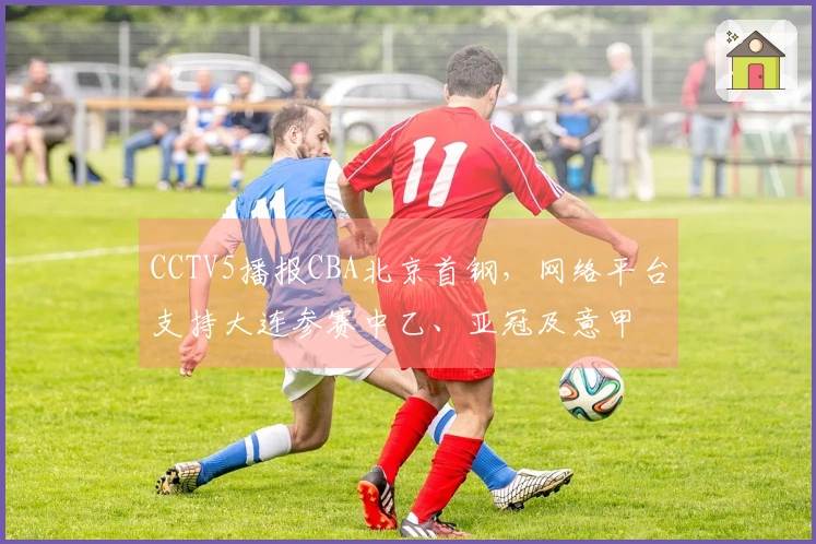 CCTV5播报CBA北京首钢，网络平台支持大连参赛中乙、亚冠及意甲