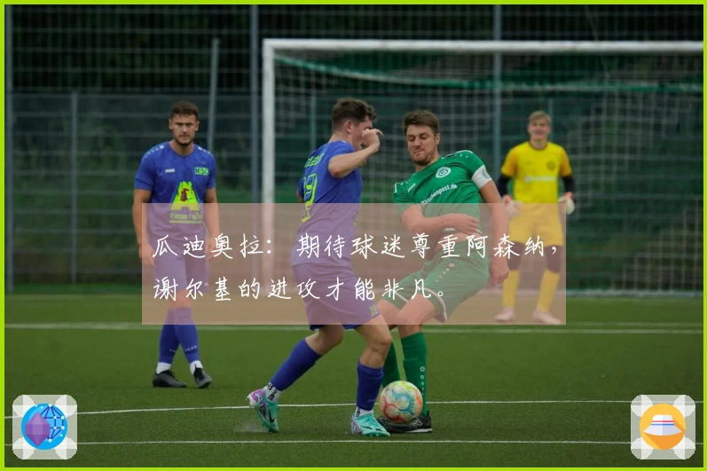 瓜迪奥拉：期待球迷尊重阿森纳，谢尔基的进攻才能非凡。