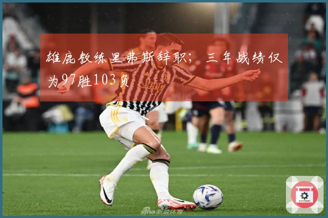 雄鹿教练里弗斯辞职；三年战绩仅为97胜103负
