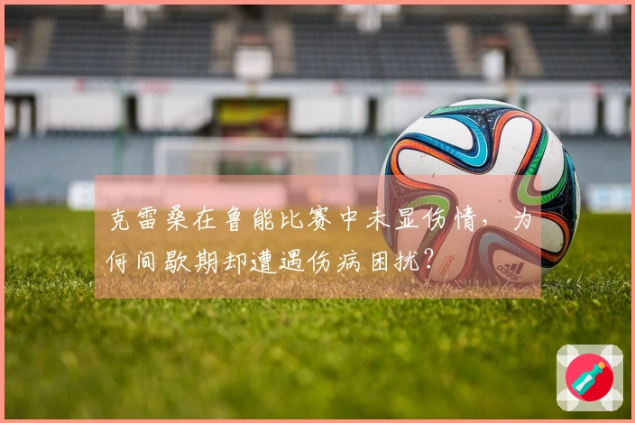 克雷桑在鲁能比赛中未显伤情，为何间歇期却遭遇伤病困扰？