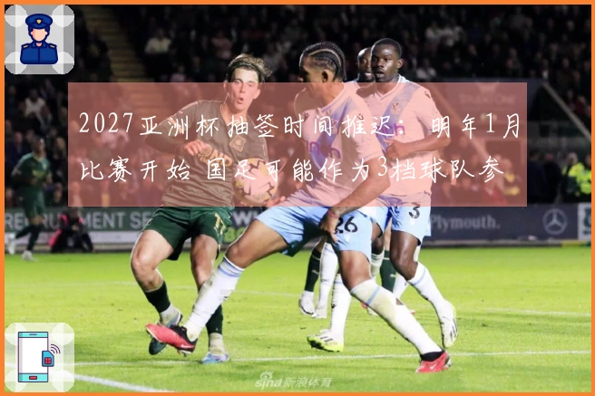 2027亚洲杯抽签时间推迟：明年1月比赛开始 国足可能作为3档球队参赛