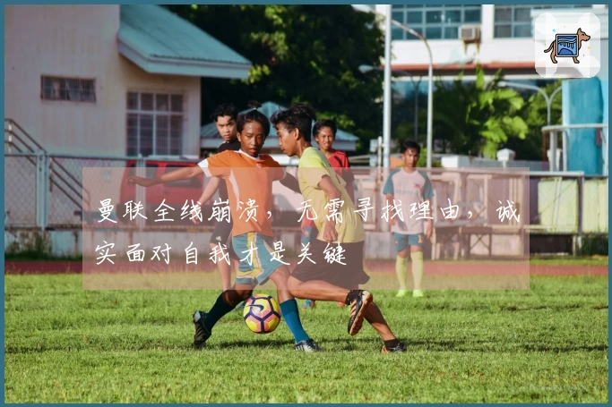 曼联全线崩溃，无需寻找理由，诚实面对自我才是关键