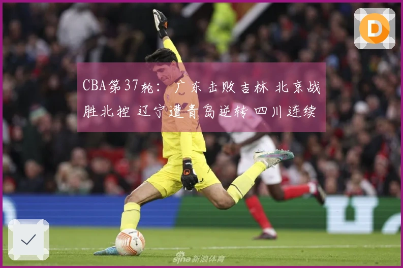 CBA第37轮：广东击败吉林 北京战胜北控 辽宁遭青岛逆转 四川连续37场失利