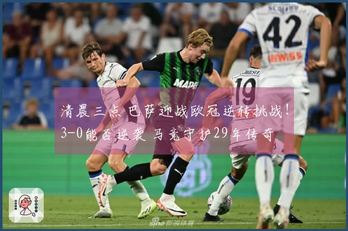 清晨三点 巴萨迎战欧冠逆转挑战！3-0能否逆袭 马竞守护29年传奇