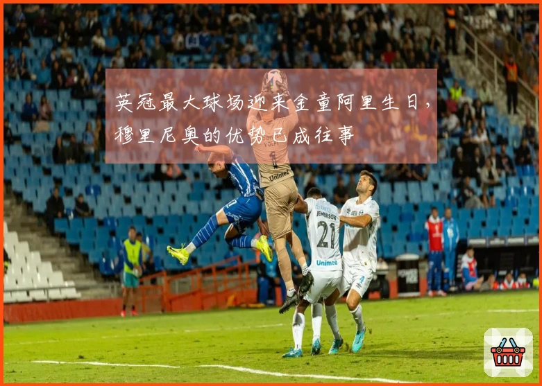 英冠最大球场迎来金童阿里生日，穆里尼奥的优势已成往事