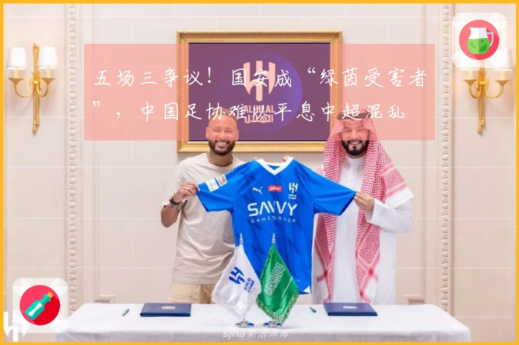 五场三争议！国安成“绿茵受害者”，中国足协难以平息中超混乱