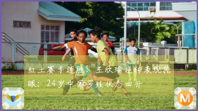 红土赛季连胜！王欣瑜逆转表现抢眼：24岁中国莎娃状态回升