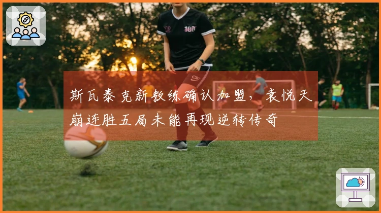 斯瓦泰克新教练确认加盟，袁悦天崩连胜五局未能再现逆转传奇