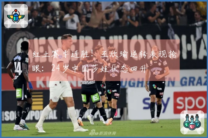 红土赛季连胜！王欣瑜逆转表现抢眼：24岁中国莎娃状态回升