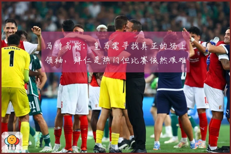 马特乌斯：皇马需寻找真正的场上领袖，拜仁是热门但比赛依然艰难