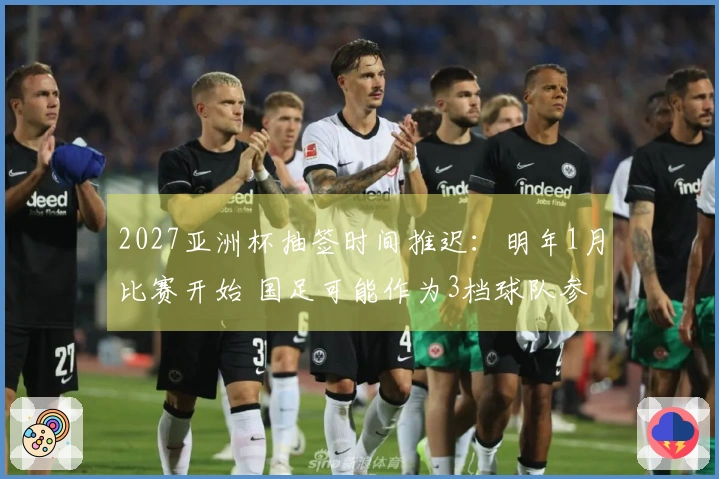 2027亚洲杯抽签时间推迟：明年1月比赛开始 国足可能作为3档球队参赛