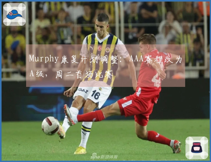 Murphy康复计划调整：AAA赛程改为A级，周二首场比赛
