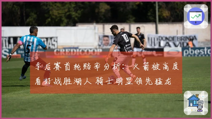 季后赛首轮赔率分析：火箭被高度看好战胜湖人 骑士明显领先猛龙