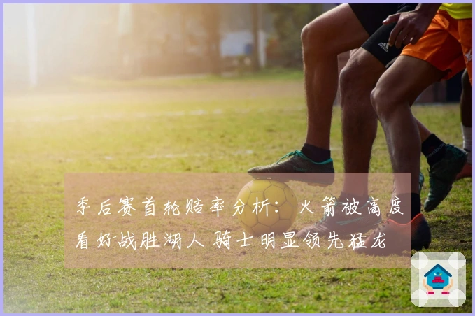 季后赛首轮赔率分析：火箭被高度看好战胜湖人 骑士明显领先猛龙