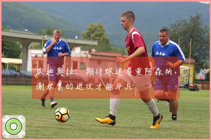 瓜迪奥拉：期待球迷尊重阿森纳，谢尔基的进攻才能非凡。