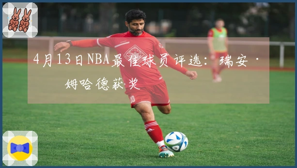 4月13日NBA最佳球员评选：瑞安·内姆哈德获奖